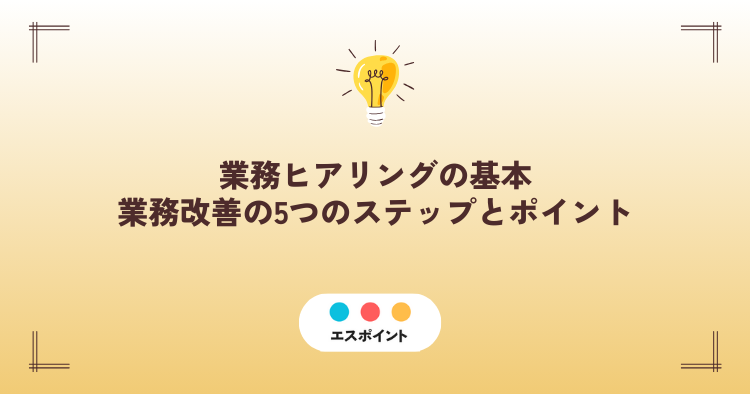 業務ヒアリングの基本|業務改善のための5つのステップとポイント