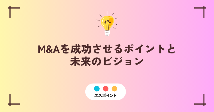 M&Aを成功させるポイントと未来のビジョン