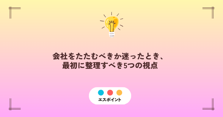 会社をたたむべきか迷ったとき、最初に整理すべき5つの視点