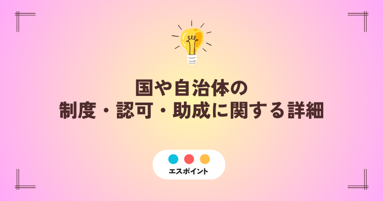 国や自治体の制度・認可・助成に関する詳細