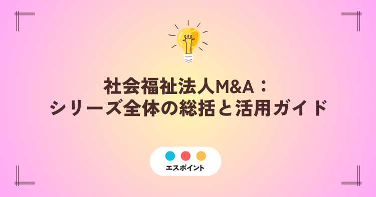 社会福祉法人M&A シリーズ全体の総括と活用ガイド