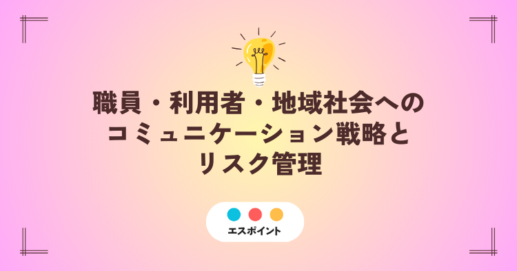 職員・利用者・地域社会へのコミュニケーション戦略とリスク管理