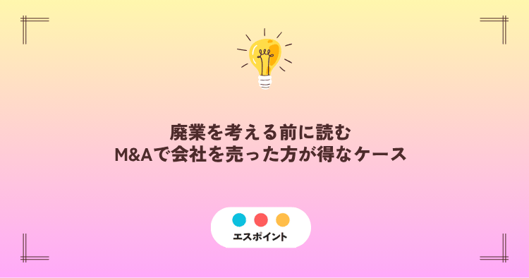 廃業を考える前に読むM&Aで会社を売った方が得なケース
