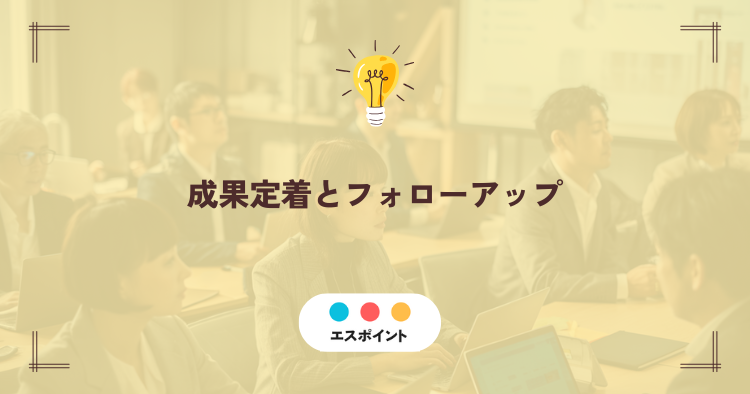 成果定着とフォローアップ|研修後のやりっぱなしをゼロにする仕組み作り